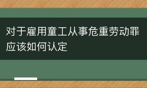 对于雇用童工从事危重劳动罪应该如何认定