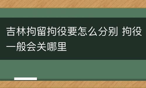 吉林拘留拘役要怎么分别 拘役一般会关哪里