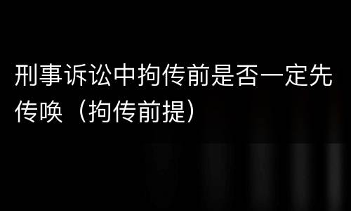 刑事诉讼中拘传前是否一定先传唤（拘传前提）