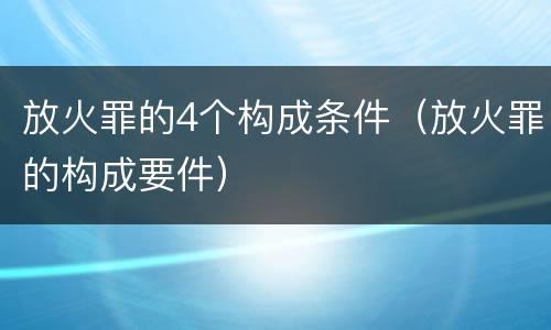 放火罪的4个构成条件（放火罪的构成要件）
