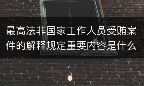 最高法非国家工作人员受贿案件的解释规定重要内容是什么