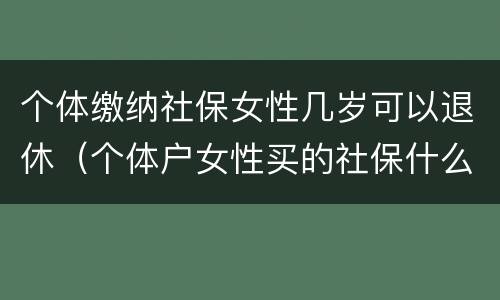 个体缴纳社保女性几岁可以退休（个体户女性买的社保什么时候可以领钱）