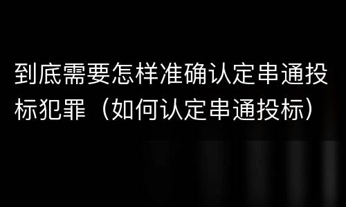 到底需要怎样准确认定串通投标犯罪（如何认定串通投标）