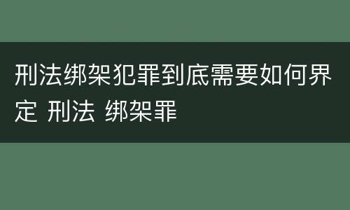 刑法绑架犯罪到底需要如何界定 刑法 绑架罪