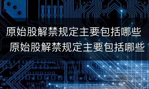 原始股解禁规定主要包括哪些 原始股解禁规定主要包括哪些内容