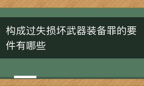 构成过失损坏武器装备罪的要件有哪些