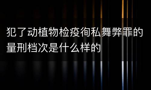 犯了动植物检疫徇私舞弊罪的量刑档次是什么样的