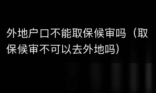 外地户口不能取保候审吗（取保候审不可以去外地吗）