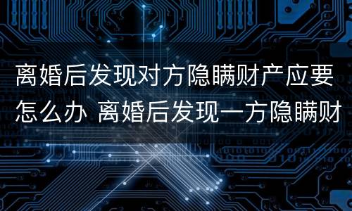 离婚后发现对方隐瞒财产应要怎么办 离婚后发现一方隐瞒财产怎么办