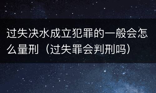 过失决水成立犯罪的一般会怎么量刑（过失罪会判刑吗）