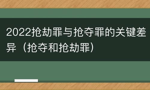 2022抢劫罪与抢夺罪的关键差异（抢夺和抢劫罪）