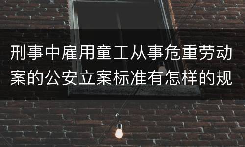 刑事中雇用童工从事危重劳动案的公安立案标准有怎样的规定