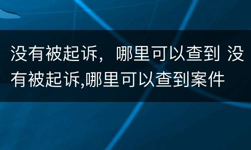 没有被起诉，哪里可以查到 没有被起诉,哪里可以查到案件