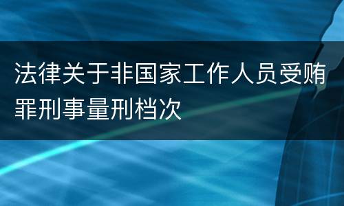法律关于非国家工作人员受贿罪刑事量刑档次