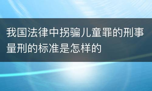 我国法律中拐骗儿童罪的刑事量刑的标准是怎样的