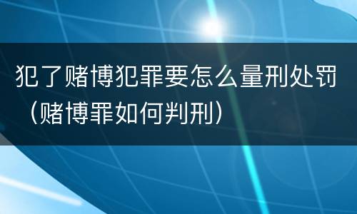 犯了赌博犯罪要怎么量刑处罚（赌博罪如何判刑）