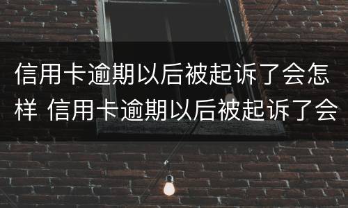 信用卡逾期以后被起诉了会怎样 信用卡逾期以后被起诉了会怎样呢