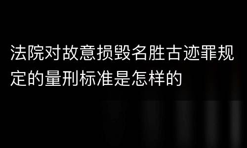 法院对故意损毁名胜古迹罪规定的量刑标准是怎样的