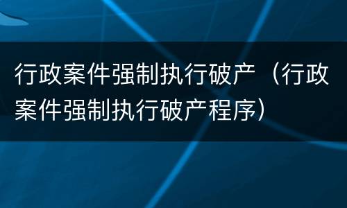 行政案件强制执行破产（行政案件强制执行破产程序）