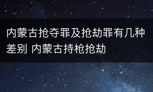 内蒙古抢夺罪及抢劫罪有几种差别 内蒙古持枪抢劫