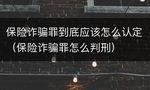 保险诈骗罪到底应该怎么认定（保险诈骗罪怎么判刑）