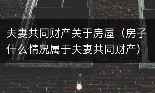 夫妻共同财产关于房屋（房子什么情况属于夫妻共同财产）