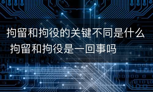 拘留和拘役的关键不同是什么 拘留和拘役是一回事吗