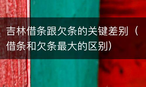 吉林借条跟欠条的关键差别（借条和欠条最大的区别）