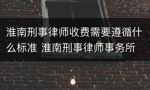 淮南刑事律师收费需要遵循什么标准 淮南刑事律师事务所