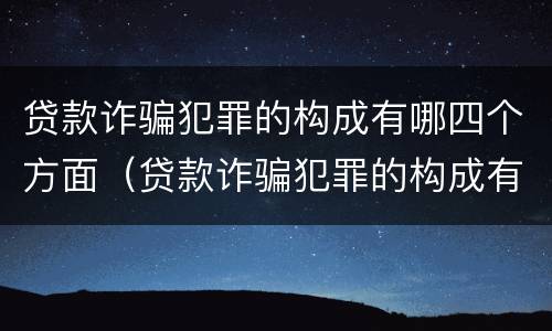 贷款诈骗犯罪的构成有哪四个方面（贷款诈骗犯罪的构成有哪四个方面的内容）
