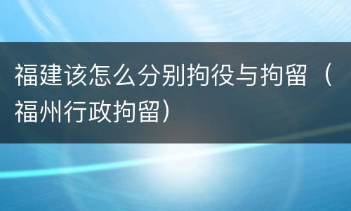 福建该怎么分别拘役与拘留（福州行政拘留）