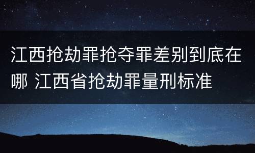 江西抢劫罪抢夺罪差别到底在哪 江西省抢劫罪量刑标准