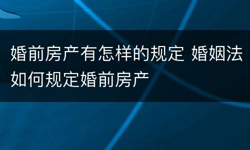 婚前房产有怎样的规定 婚姻法如何规定婚前房产