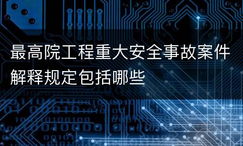 最高院工程重大安全事故案件解释规定包括哪些