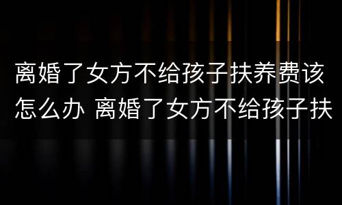 离婚了女方不给孩子扶养费该怎么办 离婚了女方不给孩子扶养费该怎么办呢