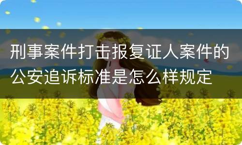 刑事案件打击报复证人案件的公安追诉标准是怎么样规定