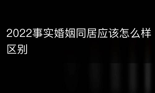 2022事实婚姻同居应该怎么样区别