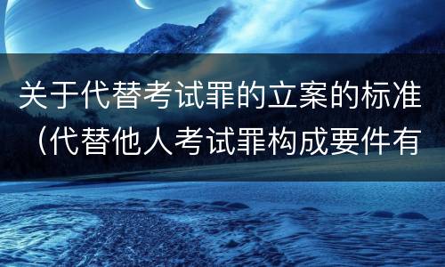 关于代替考试罪的立案的标准（代替他人考试罪构成要件有何规定）