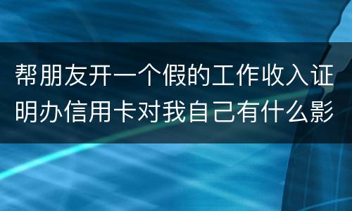 帮朋友开一个假的工作收入证明办信用卡对我自己有什么影响