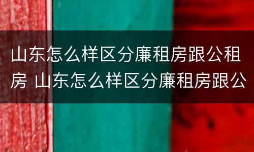 山东怎么样区分廉租房跟公租房 山东怎么样区分廉租房跟公租房的区别