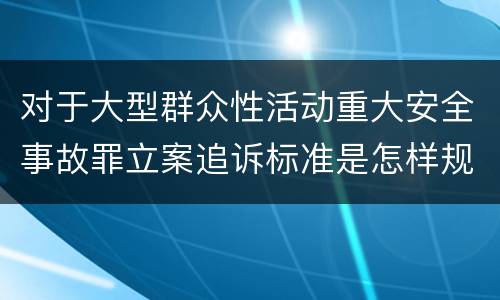 对于大型群众性活动重大安全事故罪立案追诉标准是怎样规定