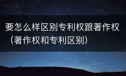 要怎么样区别专利权跟著作权（著作权和专利区别）