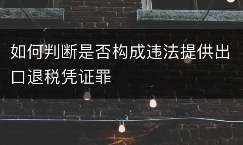 如何判断是否构成违法提供出口退税凭证罪