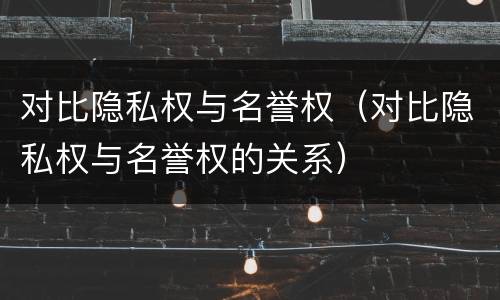 对比隐私权与名誉权（对比隐私权与名誉权的关系）