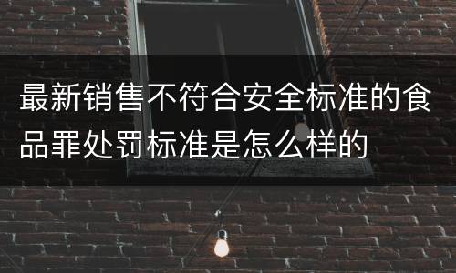 最新销售不符合安全标准的食品罪处罚标准是怎么样的