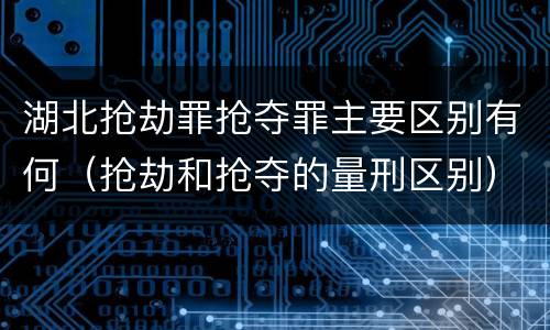 湖北抢劫罪抢夺罪主要区别有何（抢劫和抢夺的量刑区别）