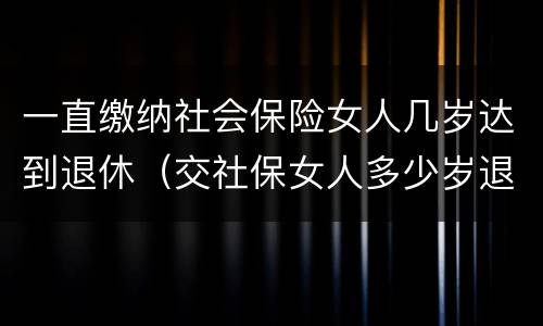 一直缴纳社会保险女人几岁达到退休（交社保女人多少岁退休）