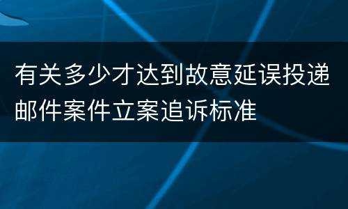 有关多少才达到故意延误投递邮件案件立案追诉标准