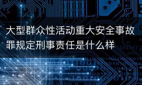 大型群众性活动重大安全事故罪规定刑事责任是什么样
