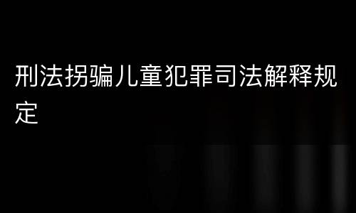 刑法拐骗儿童犯罪司法解释规定